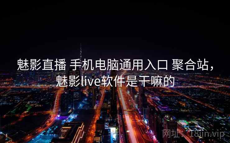 魅影直播 手机电脑通用入口 聚合站，魅影live软件是干嘛的