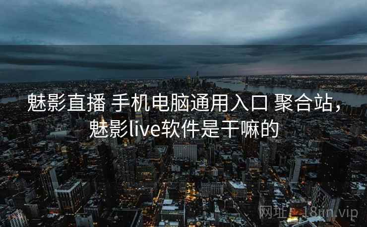 魅影直播 手机电脑通用入口 聚合站，魅影live软件是干嘛的
