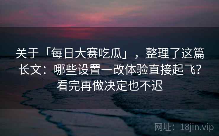 关于「每日大赛吃瓜」，整理了这篇长文：哪些设置一改体验直接起飞？看完再做决定也不迟