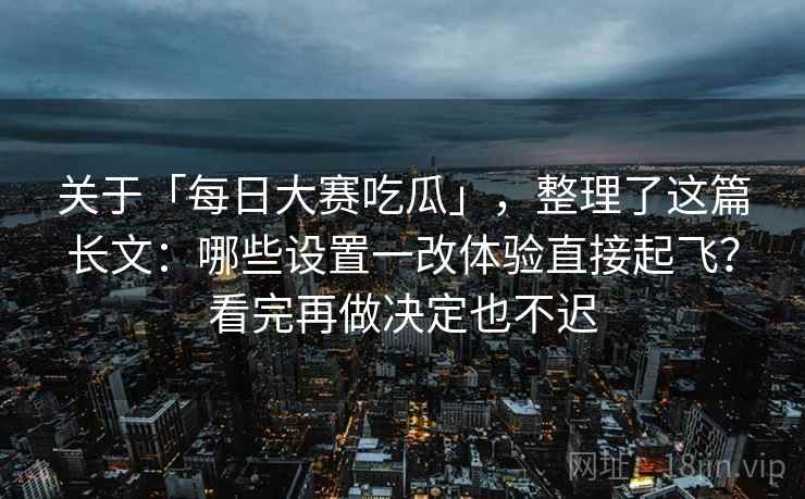 关于「每日大赛吃瓜」，整理了这篇长文：哪些设置一改体验直接起飞？看完再做决定也不迟
