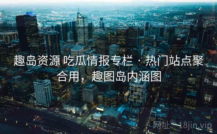 趣岛资源 吃瓜情报专栏 · 热门站点聚合用，趣图岛内涵图