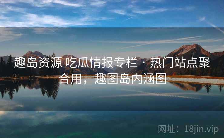 趣岛资源 吃瓜情报专栏 · 热门站点聚合用，趣图岛内涵图