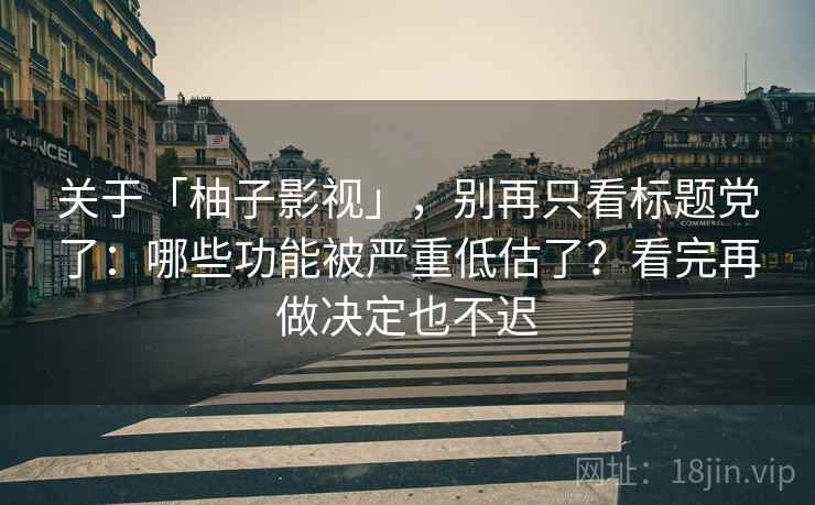 关于「柚子影视」，别再只看标题党了：哪些功能被严重低估了？看完再做决定也不迟