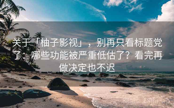 关于「柚子影视」，别再只看标题党了：哪些功能被严重低估了？看完再做决定也不迟