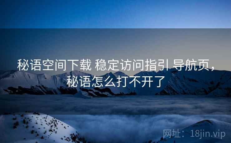 秘语空间下载 稳定访问指引 导航页，秘语怎么打不开了
