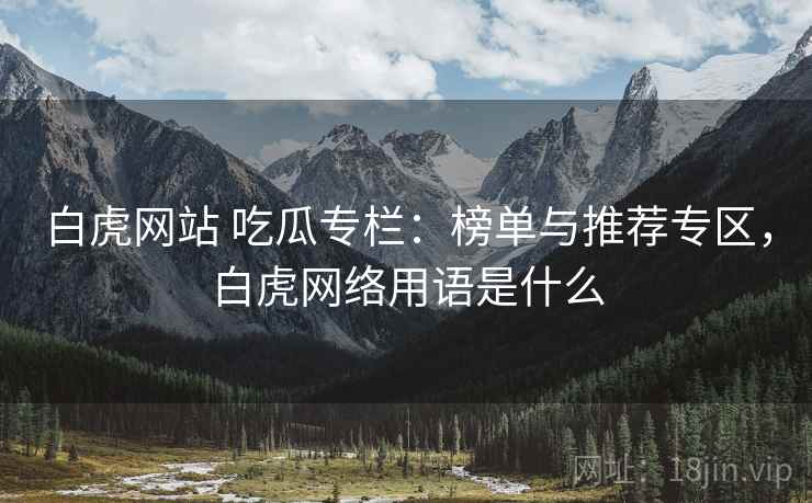白虎网站 吃瓜专栏：榜单与推荐专区，白虎网络用语是什么