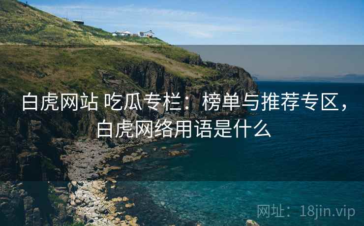 白虎网站 吃瓜专栏：榜单与推荐专区，白虎网络用语是什么