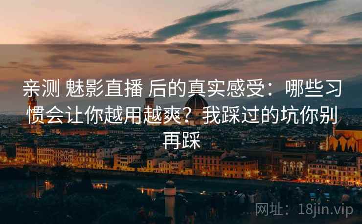 亲测 魅影直播 后的真实感受：哪些习惯会让你越用越爽？我踩过的坑你别再踩