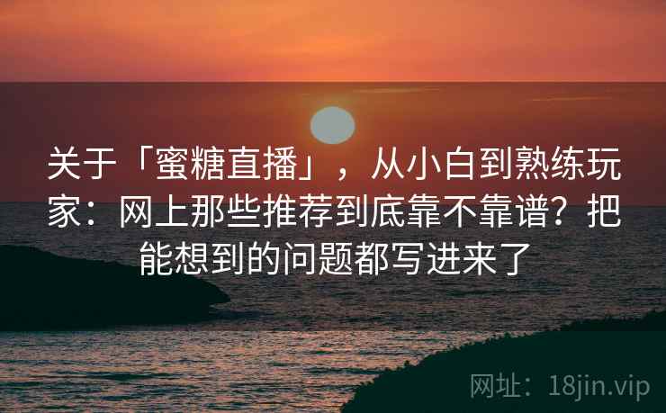 关于「蜜糖直播」，从小白到熟练玩家：网上那些推荐到底靠不靠谱？把能想到的问题都写进来了