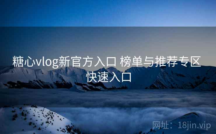 糖心vlog新官方入口 榜单与推荐专区 快速入口