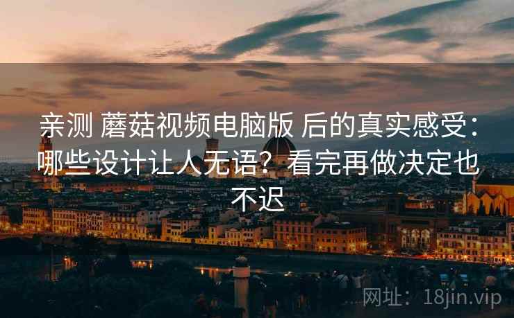 亲测 蘑菇视频电脑版 后的真实感受：哪些设计让人无语？看完再做决定也不迟