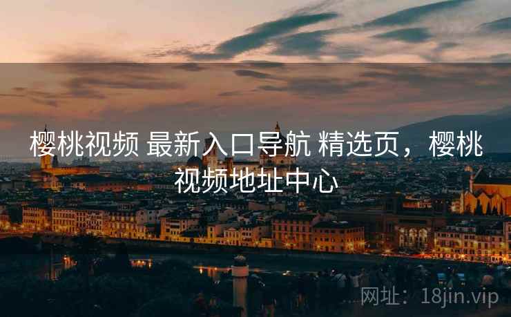 樱桃视频 最新入口导航 精选页，樱桃视频地址中心